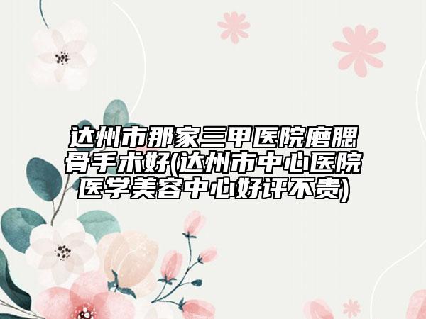 達州市那家三甲醫(yī)院磨腮骨手術好(達州市中心醫(yī)院醫(yī)學美容中心好評不貴)