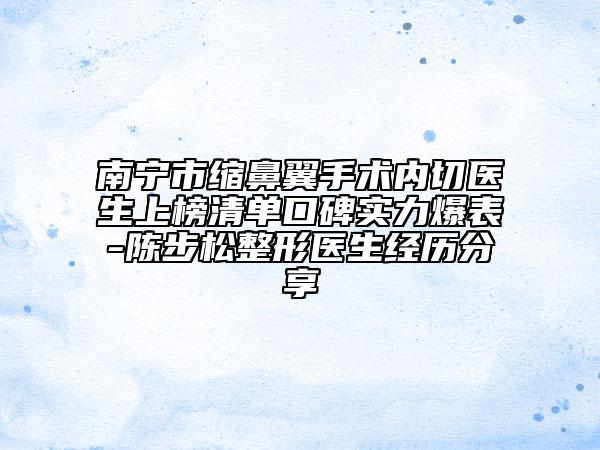 南寧市縮鼻翼手術內切醫(yī)生上榜清單口碑實力爆表-陳步松整形醫(yī)生經(jīng)歷分享