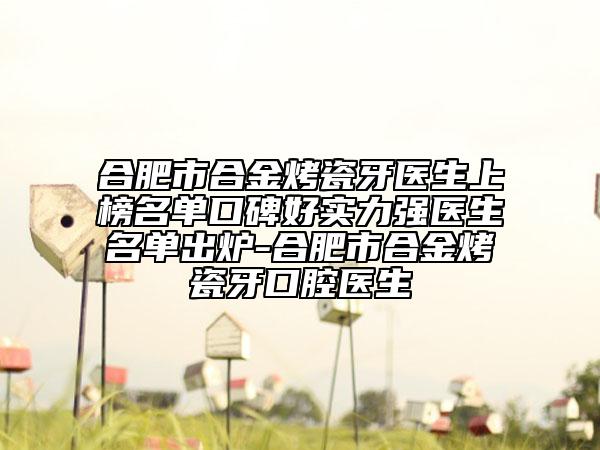 合肥市合金烤瓷牙醫(yī)生上榜名單口碑好實力強(qiáng)醫(yī)生名單出爐-合肥市合金烤瓷牙口腔醫(yī)生