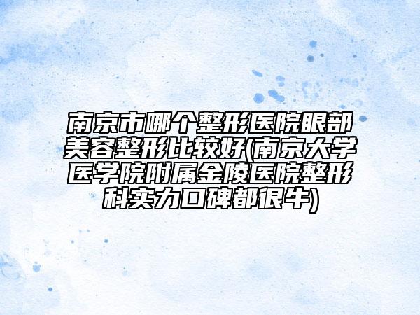 南京市哪個(gè)整形醫(yī)院眼部美容整形比較好(南京大學(xué)醫(yī)學(xué)院附屬金陵醫(yī)院整形科實(shí)力口碑都很牛)