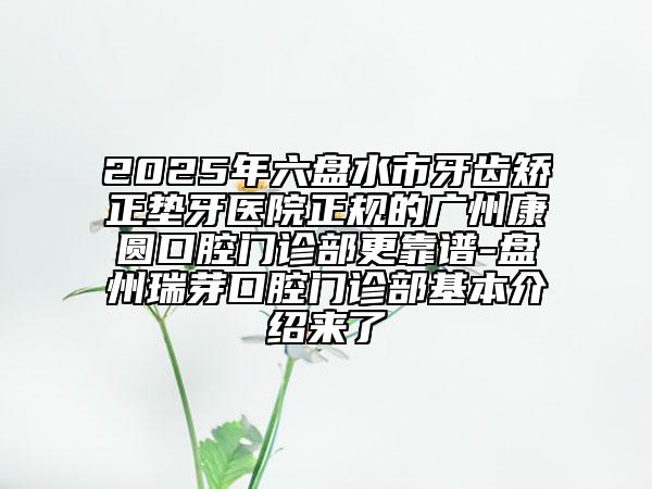 2025年六盤(pán)水市牙齒矯正墊牙醫(yī)院正規(guī)的廣州康圓口腔門(mén)診部更靠譜-盤(pán)州瑞芽口腔門(mén)診部基本介紹來(lái)了