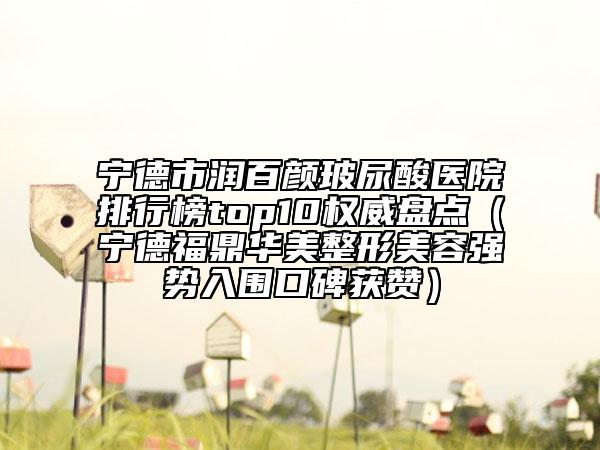 寧德市潤(rùn)百顏玻尿酸醫(yī)院排行榜top10權(quán)威盤點(diǎn)（寧德福鼎華美整形美容強(qiáng)勢(shì)入圍口碑獲贊）