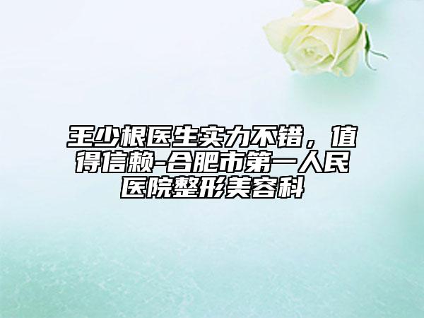 王少根醫(yī)生實(shí)力不錯(cuò)，值得信賴-合肥市第一人民醫(yī)院整形美容科