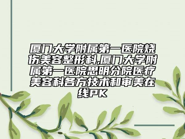 廈門大學(xué)附屬第一醫(yī)院燒傷美容整形科,廈門大學(xué)附屬第一醫(yī)院思明分院醫(yī)療美容科各方技術(shù)和審美在線PK
