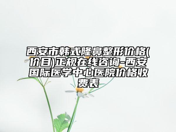 西安市韓式隆鼻整形價(jià)格(價(jià)目)正規(guī)在線咨詢-西安國(guó)際醫(yī)學(xué)中心醫(yī)院價(jià)格收費(fèi)表