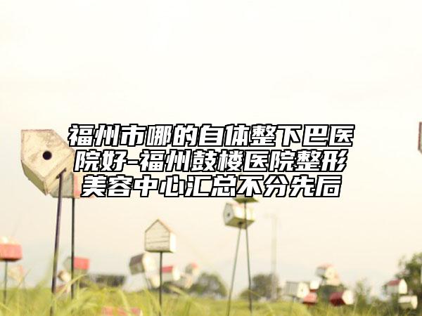 福州市哪的自體整下巴醫(yī)院好-福州鼓樓醫(yī)院整形美容中心匯總不分先后