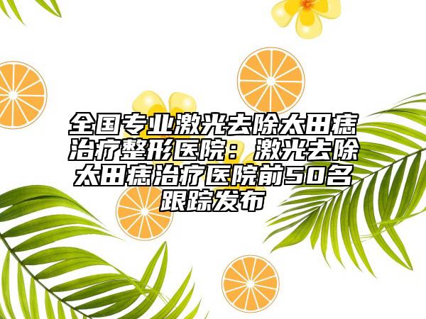 全國專業(yè)激光去除太田痣治療整形醫(yī)院：激光去除太田痣治療醫(yī)院前50名跟蹤發(fā)布
