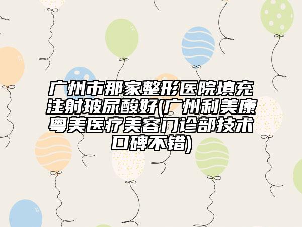 廣州市那家整形醫(yī)院填充注射玻尿酸好(廣州利美康粵美醫(yī)療美容門診部技術(shù)口碑不錯(cuò))