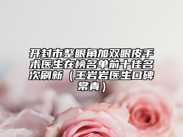 開封市整眼角加雙眼皮手術(shù)醫(yī)生在榜名單前十佳名次刷新（王巖巖醫(yī)生口碑常青）