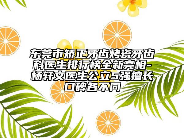 東莞市矯正牙齒烤瓷牙齒科醫(yī)生排行榜全新亮相-楊軒文醫(yī)生公立5強擅長口碑各不同