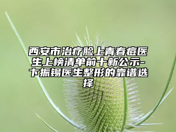 西安市治療臉上青春痘醫(yī)生上榜清單前十新公示-卞振錫醫(yī)生整形的靠譜選擇