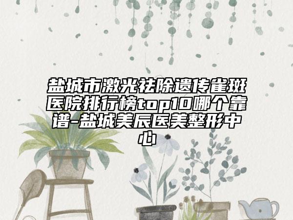 鹽城市激光祛除遺傳雀斑醫(yī)院排行榜top10哪個(gè)靠譜-鹽城美辰醫(yī)美整形中心