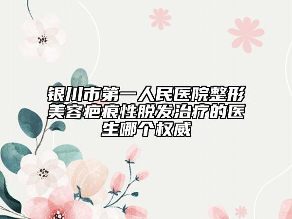 銀川市第一人民醫(yī)院整形美容疤痕性脫發(fā)治療的醫(yī)生哪個權威