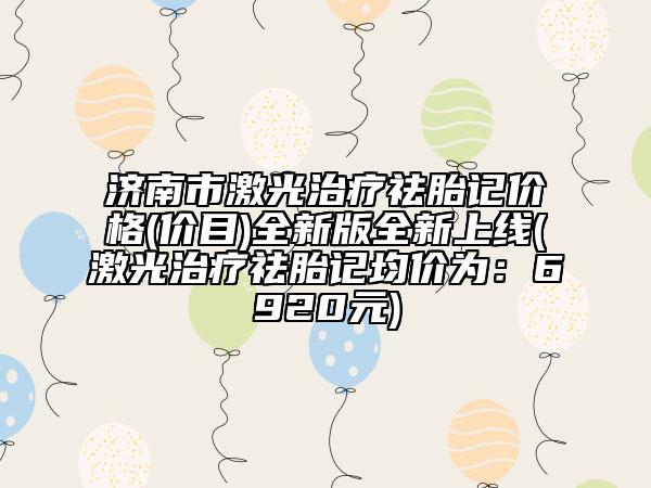 濟(jì)南市激光治療祛胎記價格(價目)全新版全新上線(激光治療祛胎記均價為：6920元)