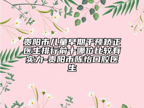 貴陽(yáng)市兒童早期干預(yù)矯正醫(yī)生排行前十哪位比較有實(shí)力-貴陽(yáng)市陳怡口腔醫(yī)生