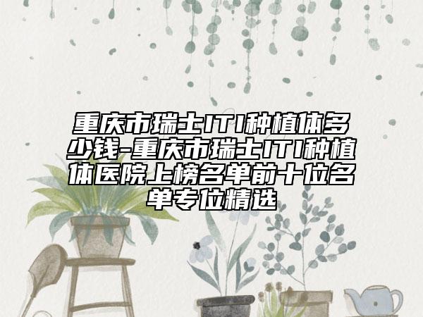 重慶市瑞士ITI種植體多少錢(qián)-重慶市瑞士ITI種植體醫(yī)院上榜名單前十位名單專(zhuān)位精選