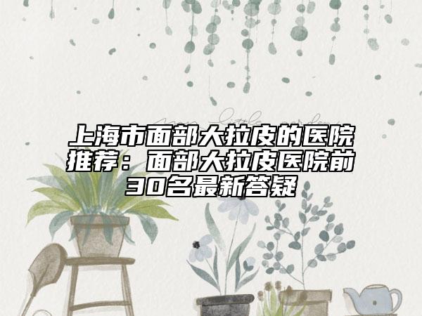 上海市面部大拉皮的醫(yī)院推薦：面部大拉皮醫(yī)院前30名最新答疑