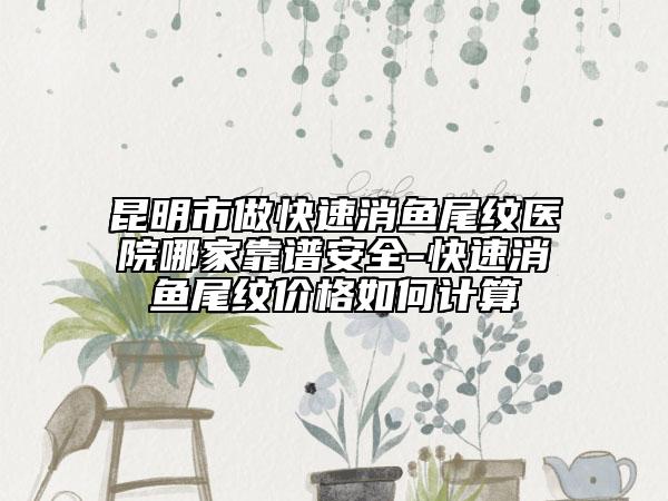 昆明市做快速消魚(yú)尾紋醫(yī)院哪家靠譜安全-快速消魚(yú)尾紋價(jià)格如何計(jì)算