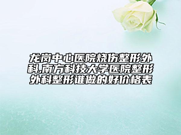 龍崗中心醫(yī)院燒傷整形外科,南方科技大學(xué)醫(yī)院整形外科整形誰(shuí)做的好價(jià)格表