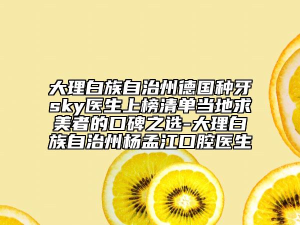 大理白族自治州德國種牙sky醫(yī)生上榜清單當(dāng)?shù)厍竺勒叩目诒x-大理白族自治州楊孟江口腔醫(yī)生