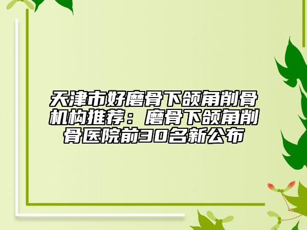 天津市好磨骨下頜角削骨機(jī)構(gòu)推薦：磨骨下頜角削骨醫(yī)院前30名新公布