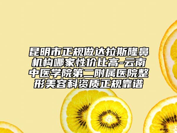 昆明市正規(guī)做達(dá)拉斯隆鼻機(jī)構(gòu)哪家性價(jià)比高-云南中醫(yī)學(xué)院第二附屬醫(yī)院整形美容科資質(zhì)正規(guī)靠譜