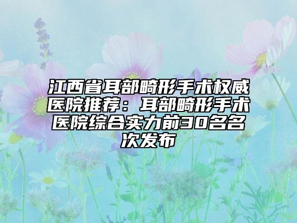 江西省耳部畸形手術(shù)權(quán)威醫(yī)院推薦：耳部畸形手術(shù)醫(yī)院綜合實(shí)力前30名名次發(fā)布
