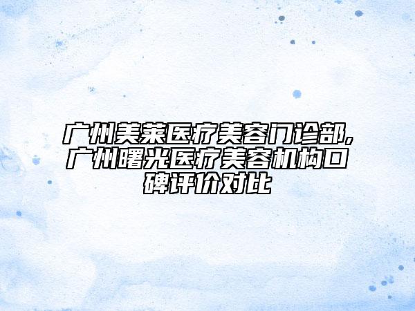 廣州美萊醫(yī)療美容門診部,廣州曙光醫(yī)療美容機構(gòu)口碑評價對比