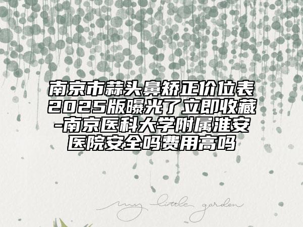 南京市蒜頭鼻矯正價位表2025版曝光了立即收藏-南京醫(yī)科大學(xué)附屬淮安醫(yī)院安全嗎費(fèi)用高嗎