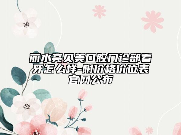 麗水亮貝美口腔門診部看牙怎么樣-附價格價位表官網(wǎng)公布