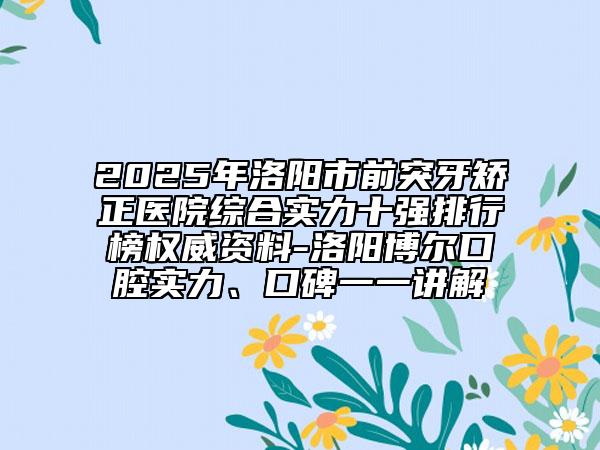 2025年洛陽(yáng)市前突牙矯正醫(yī)院綜合實(shí)力十強(qiáng)排行榜權(quán)威資料-洛陽(yáng)博爾口腔實(shí)力、口碑一一講解