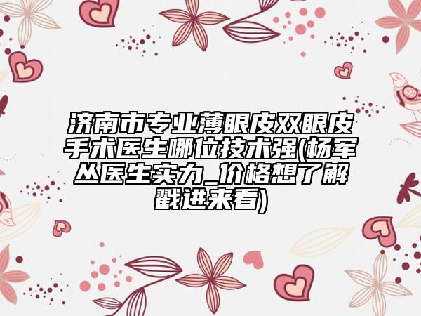 濟(jì)南市專業(yè)薄眼皮雙眼皮手術(shù)醫(yī)生哪位技術(shù)強(qiáng)(楊軍叢醫(yī)生實(shí)力_價(jià)格想了解戳進(jìn)來(lái)看)