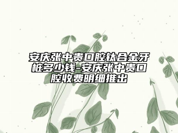 安慶張中貴口腔鈦合金牙樁多少錢-安慶張中貴口腔收費(fèi)明細(xì)推出