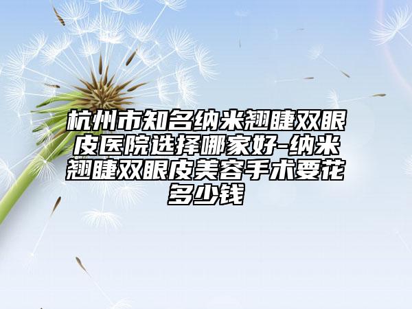 杭州市知名納米翹睫雙眼皮醫(yī)院選擇哪家好-納米翹睫雙眼皮美容手術(shù)要花多少錢