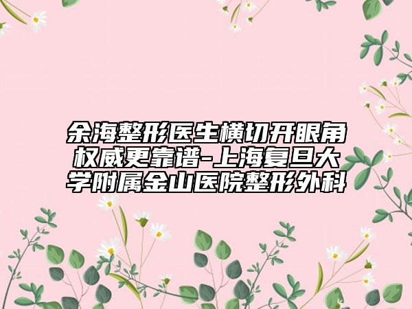 余海整形醫(yī)生橫切開眼角權(quán)威更靠譜-上海復(fù)旦大學(xué)附屬金山醫(yī)院整形外科