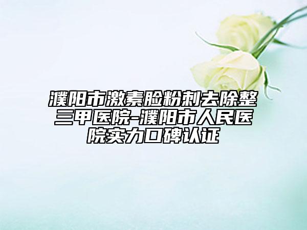 濮陽市激素臉粉刺去除整三甲醫(yī)院-濮陽市人民醫(yī)院實力口碑認證