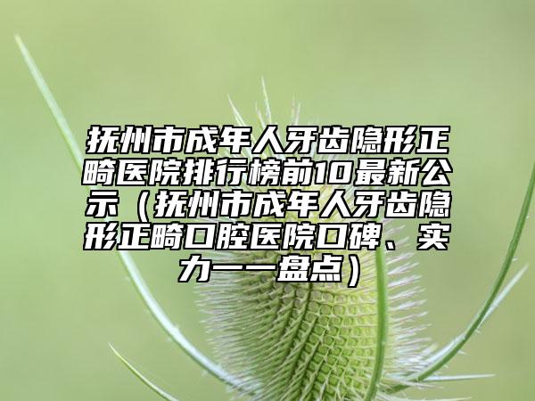 撫州市成年人牙齒隱形正畸醫(yī)院排行榜前10最新公示（撫州市成年人牙齒隱形正畸口腔醫(yī)院口碑、實(shí)力一一盤點(diǎn)）